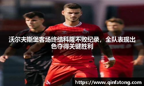 沃尔夫斯堡客场终结科隆不败纪录，全队表现出色夺得关键胜利