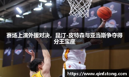 赛场上演外援对决，昆汀-皮特森与亚当斯争夺得分王宝座