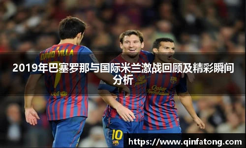2019年巴塞罗那与国际米兰激战回顾及精彩瞬间分析