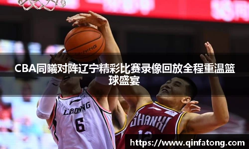 CBA同曦对阵辽宁精彩比赛录像回放全程重温篮球盛宴