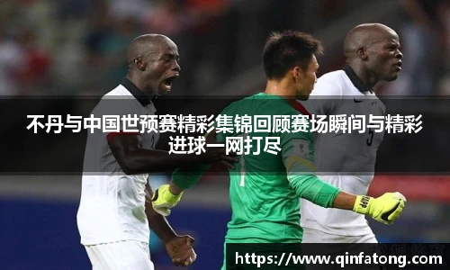 不丹与中国世预赛精彩集锦回顾赛场瞬间与精彩进球一网打尽