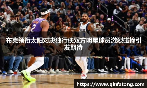 布克领衔太阳对决独行侠双方明星球员激烈碰撞引发期待